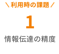 利用時の課題１, 情報伝達の精度