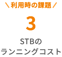 利用時の課題３, STBのランニングコスト